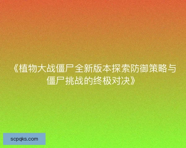 《植物大战僵尸全新版本探索防御策略与僵尸挑战的终极对决》 《植物大战僵尸全新版本探索防御策略与僵尸挑战的终极对决》