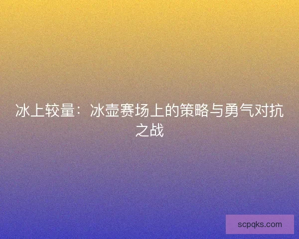 冰上较量:冰壶赛场上的策略与勇气对抗之战 冰上较量:冰壶赛场上的策略与勇气对抗之战