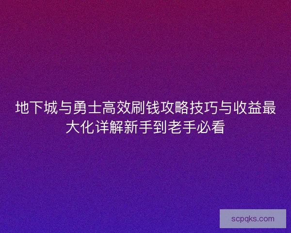 地下城与勇士高效刷钱攻略技巧与收益最大化详解新手到老手必看 地下城与勇士高效刷钱攻略技巧与收益最大化详解新手到老手必看