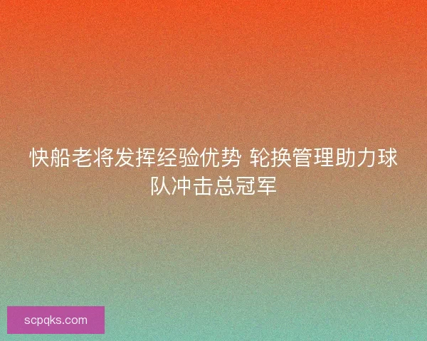 快船老将发挥经验优势 轮换管理助力球队冲击总冠军 快船老将发挥经验优势 轮换管理助力球队冲击总冠军