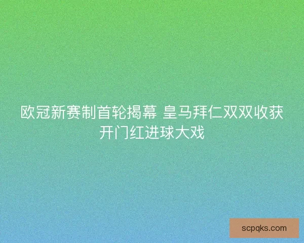 欧冠新赛制首轮揭幕 皇马拜仁双双收获开门红进球大戏 欧冠新赛制首轮揭幕 皇马拜仁双双收获开门红进球大戏