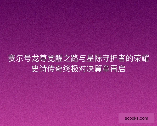 赛尔号龙尊觉醒之路与星际守护者的荣耀史诗传奇终极对决篇章再启 赛尔号龙尊觉醒之路与星际守护者的荣耀史诗传奇终极对决篇章再启