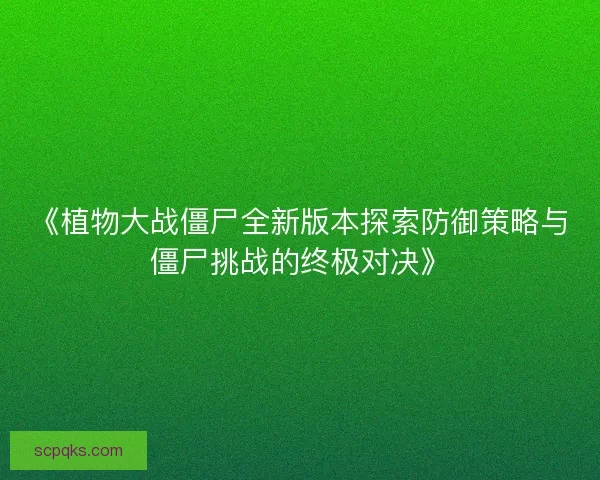 《植物大战僵尸全新版本探索防御策略与僵尸挑战的终极对决》 《植物大战僵尸全新版本探索防御策略与僵尸挑战的终极对决》