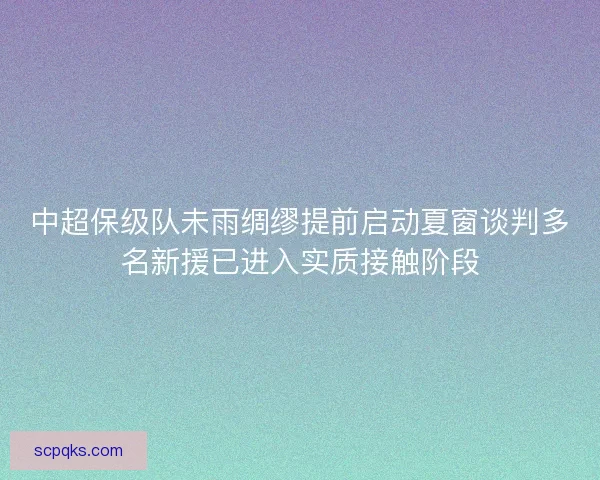 中超保级队未雨绸缪提前启动夏窗谈判多名新援已进入实质接触阶段